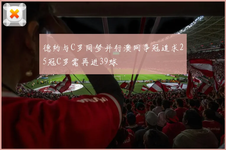 德约与C罗同梦并行澳网争冠追求25冠C罗需再进39球
