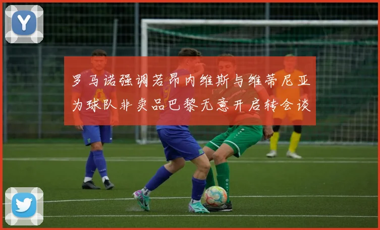 罗马诺强调若昂内维斯与维蒂尼亚为球队非卖品巴黎无意开启转会谈判